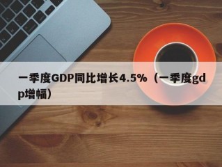 一季度GDP同比增长4.5%（一季度gdp增幅）