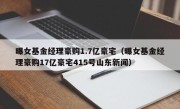 曝女基金经理豪购1.7亿豪宅（曝女基金经理豪购17亿豪宅415号山东新闻）