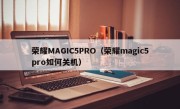荣耀MAGIC5PRO（荣耀magic5pro如何关机）