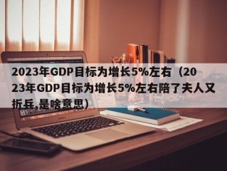 2023年GDP目标为增长5%左右（2023年GDP目标为增长5%左右陪了夫人又折兵,是啥意思）