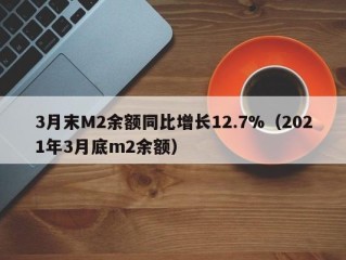 3月末M2余额同比增长12.7%（2021年3月底m2余额）