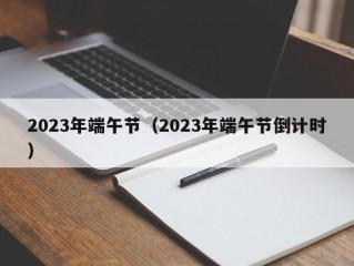 2023年端午节（2023年端午节倒计时）