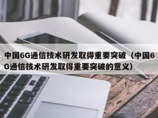中国6G通信技术研发取得重要突破（中国6G通信技术研发取得重要突破的意义）