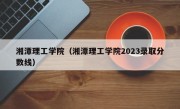 湘潭理工学院（湘潭理工学院2023录取分数线）
