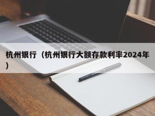 杭州银行（杭州银行大额存款利率2024年）