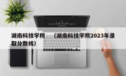 湖南科技学院　（湖南科技学院2023年录取分数线）