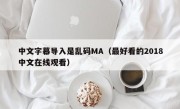 中文字幕导入是乱码MA（最好看的2018中文在线观看）