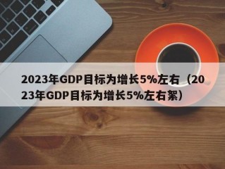 2023年GDP目标为增长5%左右（2023年GDP目标为增长5%左右絮）