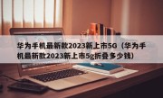 华为手机最新款2023新上市5G（华为手机最新款2023新上市5g折叠多少钱）
