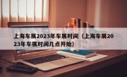 上海车展2023年车展时间（上海车展2023年车展时间几点开始）