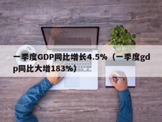 一季度GDP同比增长4.5%（一季度gdp同比大增183%）